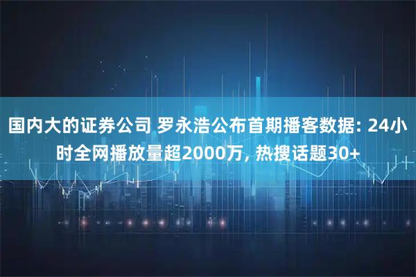 国内大的证券公司 罗永浩公布首期播客数据: 24小时全网播放量超2000万, 热搜话题30+