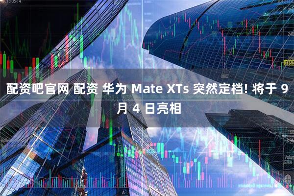 配资吧官网 配资 华为 Mate XTs 突然定档! 将于 9 月 4 日亮相