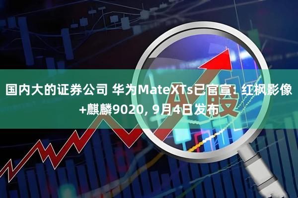 国内大的证券公司 华为MateXTs已官宣: 红枫影像+麒麟9020, 9月4日发布