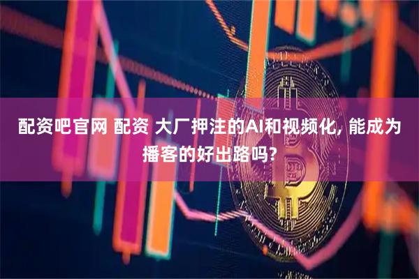 配资吧官网 配资 大厂押注的AI和视频化, 能成为播客的好出路吗?