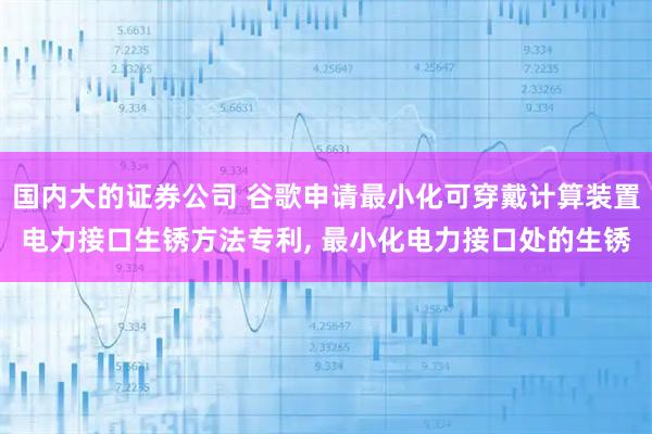 国内大的证券公司 谷歌申请最小化可穿戴计算装置电力接口生锈方法专利, 最小化电力接口处的生锈