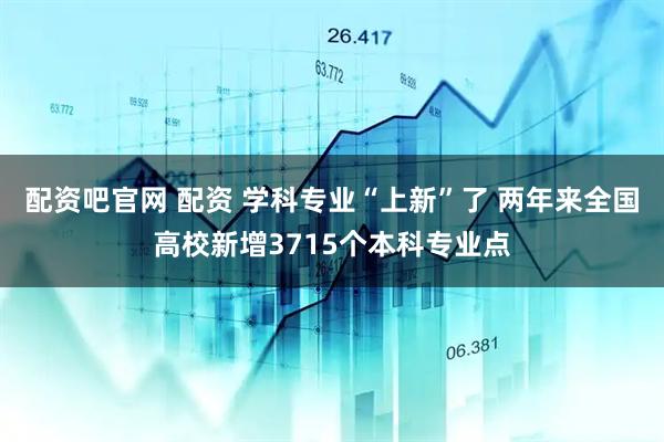 配资吧官网 配资 学科专业“上新”了 两年来全国高校新增3715个本科专业点