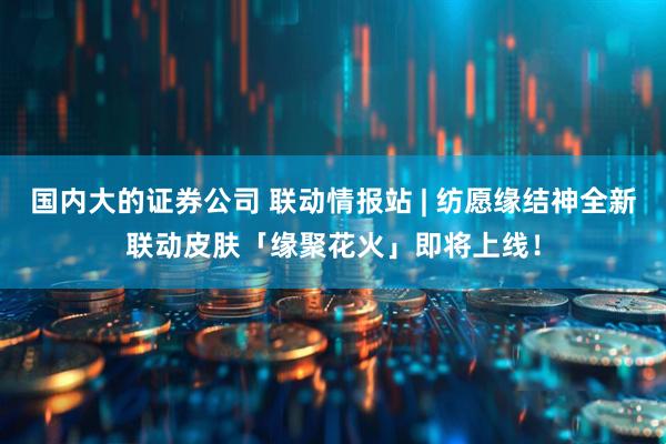 国内大的证券公司 联动情报站 | 纺愿缘结神全新联动皮肤「缘聚花火」即将上线！