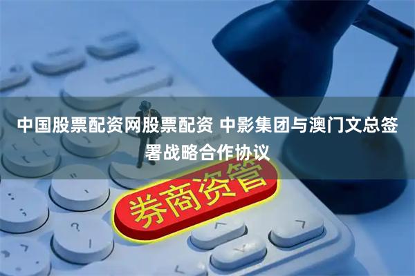中国股票配资网股票配资 中影集团与澳门文总签署战略合作协议