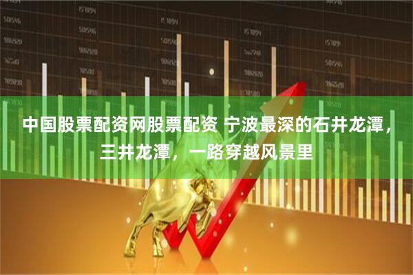 中国股票配资网股票配资 宁波最深的石井龙潭，三井龙潭，一路穿越风景里