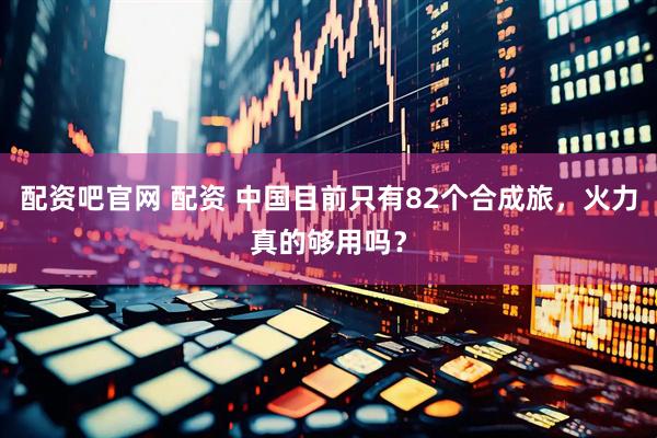 配资吧官网 配资 中国目前只有82个合成旅，火力真的够用吗？