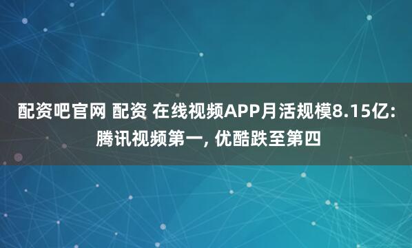 配资吧官网 配资 在线视频APP月活规模8.15亿: 腾讯视频第一, 优酷跌至第四