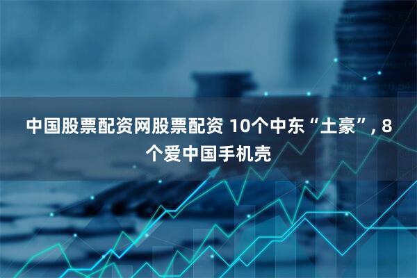 中国股票配资网股票配资 10个中东“土豪”, 8个爱中国手机壳