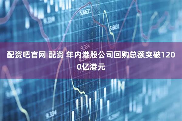 配资吧官网 配资 年内港股公司回购总额突破1200亿港元