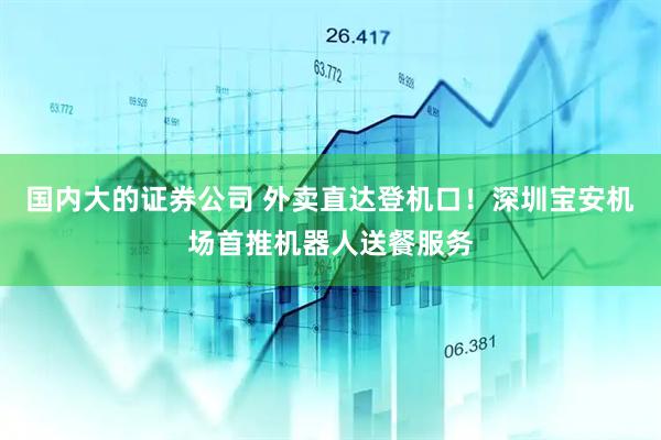 国内大的证券公司 外卖直达登机口！深圳宝安机场首推机器人送餐服务