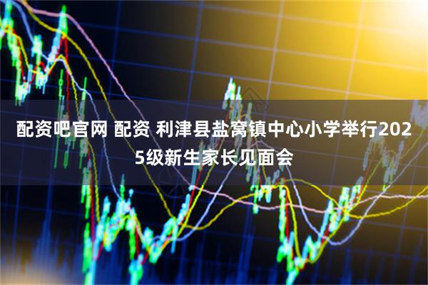 配资吧官网 配资 利津县盐窝镇中心小学举行2025级新生家长见面会