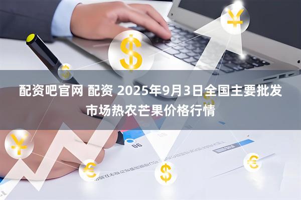 配资吧官网 配资 2025年9月3日全国主要批发市场热农芒果价格行情