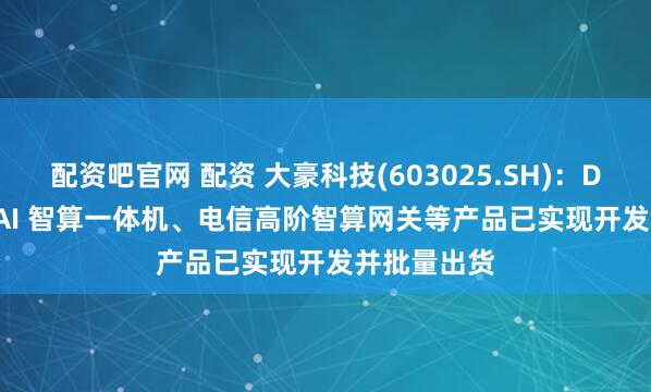 配资吧官网 配资 大豪科技(603025.SH)：DeepSeek AI 智算一体机、电信高阶智算网关等产品已实现开发并批量出货