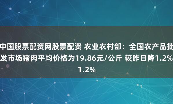 中国股票配资网股票配资 农业农村部：全国农产品批发市场猪肉平均价格为19.86元/公斤 较昨日降1.2%