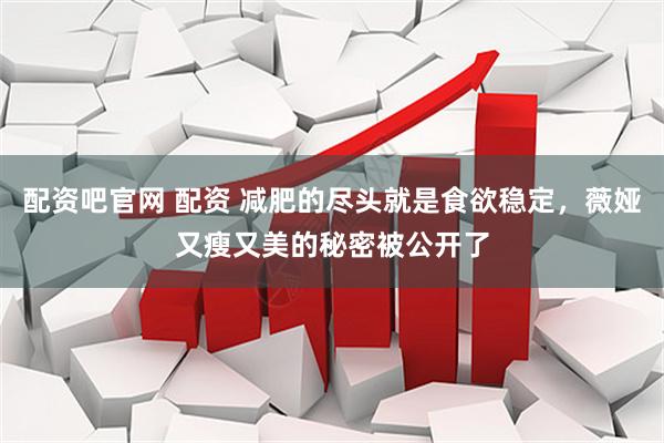 配资吧官网 配资 减肥的尽头就是食欲稳定，薇娅又瘦又美的秘密被公开了