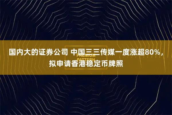 国内大的证券公司 中国三三传媒一度涨超80%，拟申请香港稳定币牌照