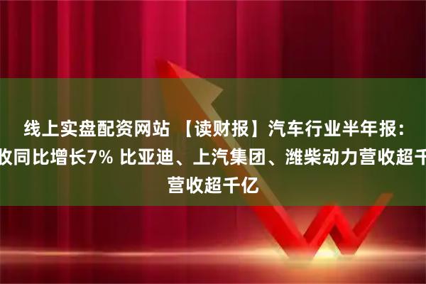 线上实盘配资网站 【读财报】汽车行业半年报：营收同比增长7% 比亚迪、上汽集团、潍柴动力营收超千亿