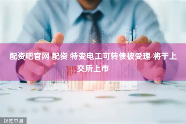 配资吧官网 配资 特变电工可转债被受理 将于上交所上市