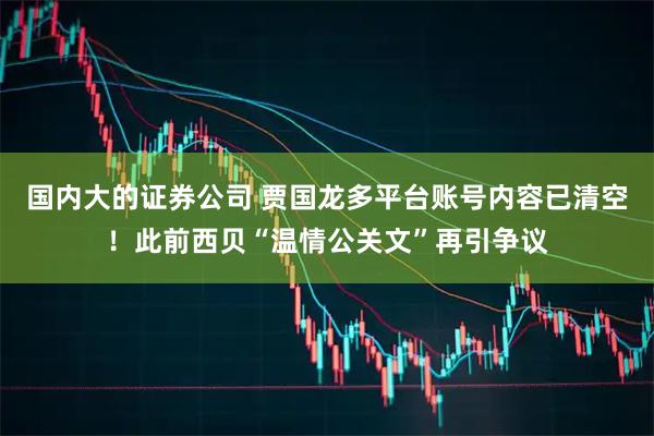 国内大的证券公司 贾国龙多平台账号内容已清空！此前西贝“温情公关文”再引争议