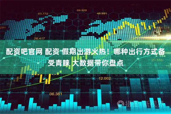 配资吧官网 配资 假期出游火热！哪种出行方式备受青睐 大数据带你盘点