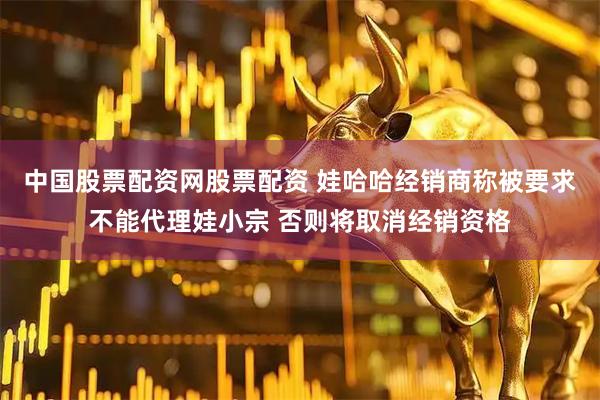 中国股票配资网股票配资 娃哈哈经销商称被要求不能代理娃小宗 否则将取消经销资格