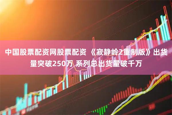 中国股票配资网股票配资 《寂静岭2重制版》出货量突破250万 系列总出货量破千万
