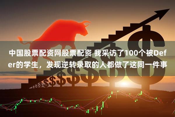 中国股票配资网股票配资 我采访了100个被Defer的学生，发现逆转录取的人都做了这同一件事