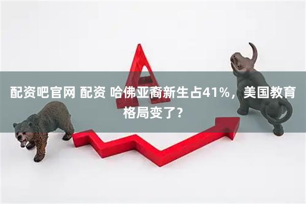 配资吧官网 配资 哈佛亚裔新生占41%，美国教育格局变了？