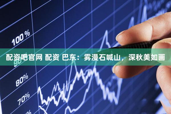 配资吧官网 配资 巴东：雾漫石喊山，深秋美如画