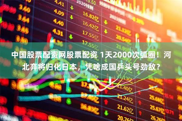 中国股票配资网股票配资 1天2000次弧圈！河北弃将归化日本，凭啥成国乒头号劲敌？