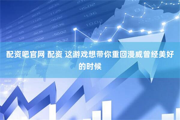 配资吧官网 配资 这游戏想带你重回漫威曾经美好的时候