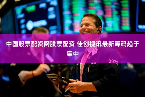 中国股票配资网股票配资 佳创视讯最新筹码趋于集中