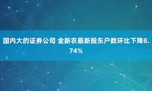 国内大的证券公司 金新农最新股东户数环比下降8.74%