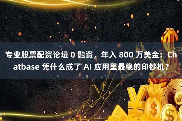专业股票配资论坛 0 融资，年入 800 万美金：Chatbase 凭什么成了 AI 应用里最稳的印钞机？