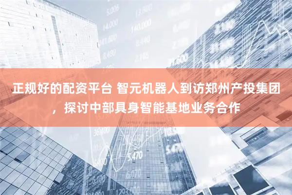 正规好的配资平台 智元机器人到访郑州产投集团，探讨中部具身智能基地业务合作