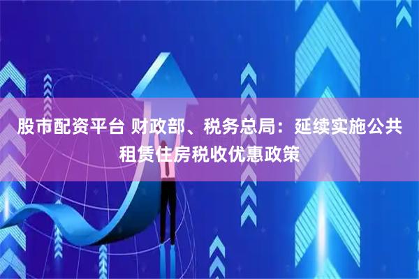 股市配资平台 财政部、税务总局：延续实施公共租赁住房税收优惠政策
