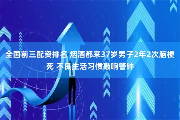 全国前三配资排名 烟酒都来37岁男子2年2次脑梗死 不良生活习惯敲响警钟