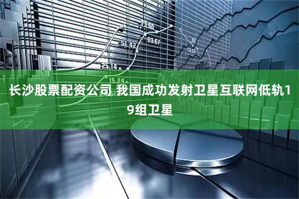 长沙股票配资公司 我国成功发射卫星互联网低轨19组卫星