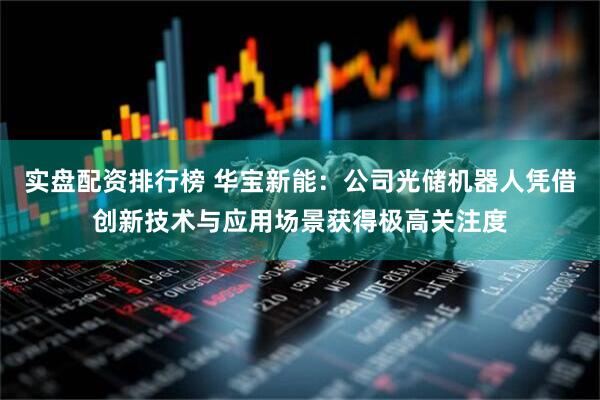 实盘配资排行榜 华宝新能：公司光储机器人凭借创新技术与应用场景获得极高关注度