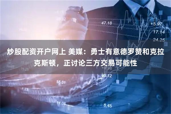 炒股配资开户网上 美媒：勇士有意德罗赞和克拉克斯顿，正讨论三方交易可能性