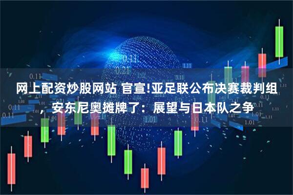 网上配资炒股网站 官宣!亚足联公布决赛裁判组，安东尼奥摊牌了：展望与日本队之争