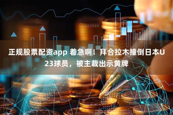 正规股票配资app 着急啊！拜合拉木撞倒日本U23球员，被主裁出示黄牌