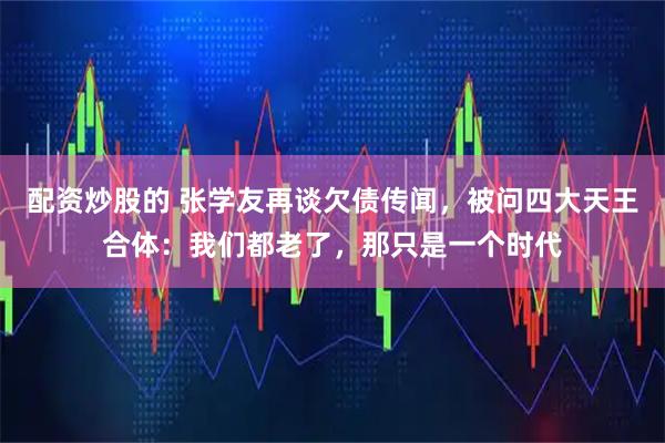 配资炒股的 张学友再谈欠债传闻，被问四大天王合体：我们都老了，那只是一个时代