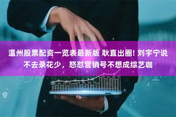 温州股票配资一览表最新版 耿直出圈! 刘宇宁说不去录花少，怒怼营销号不想成综艺咖