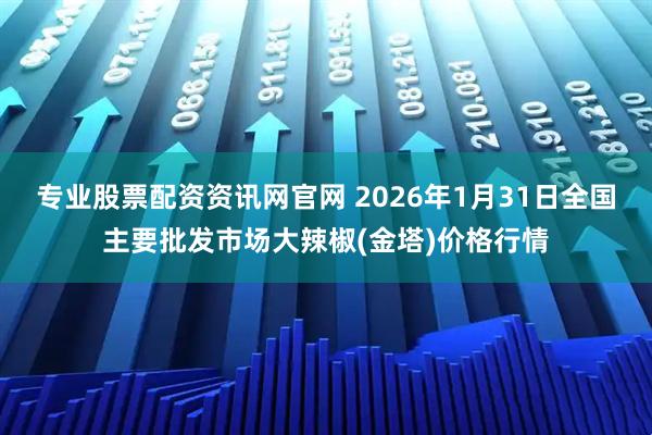 专业股票配资资讯网官网 2026年1月31日全国主要批发市场大辣椒(金塔)价格行情