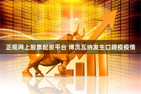 正规网上股票配资平台 博茨瓦纳发生口蹄疫疫情