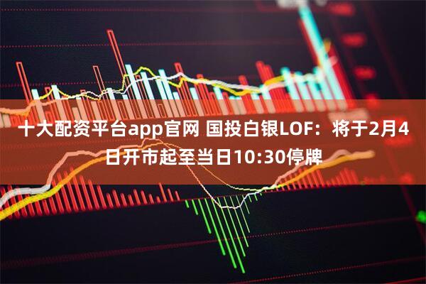 十大配资平台app官网 国投白银LOF：将于2月4日开市起至当日10:30停牌