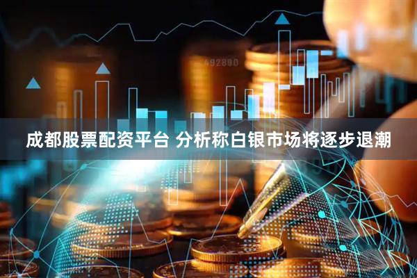 成都股票配资平台 分析称白银市场将逐步退潮