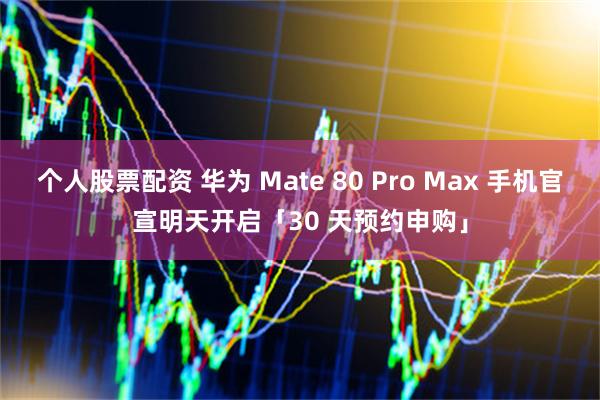 个人股票配资 华为 Mate 80 Pro Max 手机官宣明天开启「30 天预约申购」