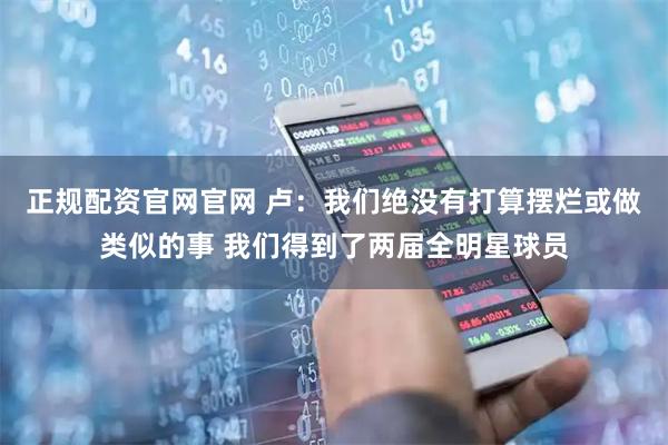 正规配资官网官网 卢：我们绝没有打算摆烂或做类似的事 我们得到了两届全明星球员